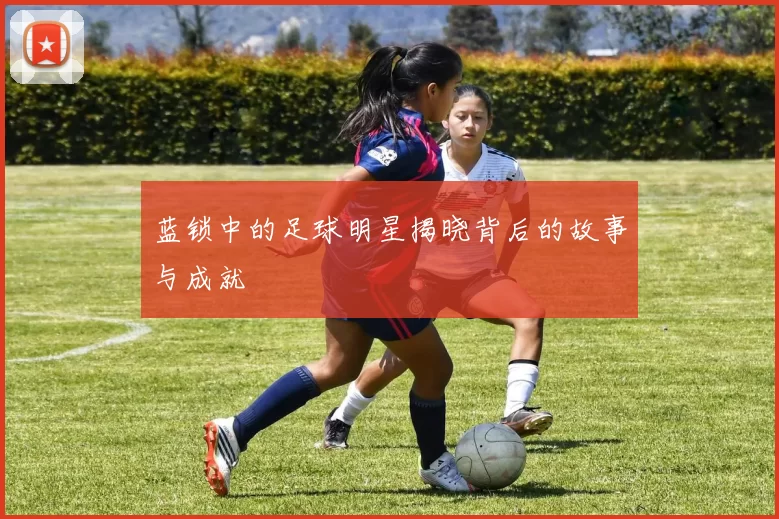 蓝锁中的足球明星揭晓背后的故事与成就