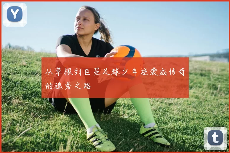 从草根到巨星足球少年逆袭成传奇的选秀之路