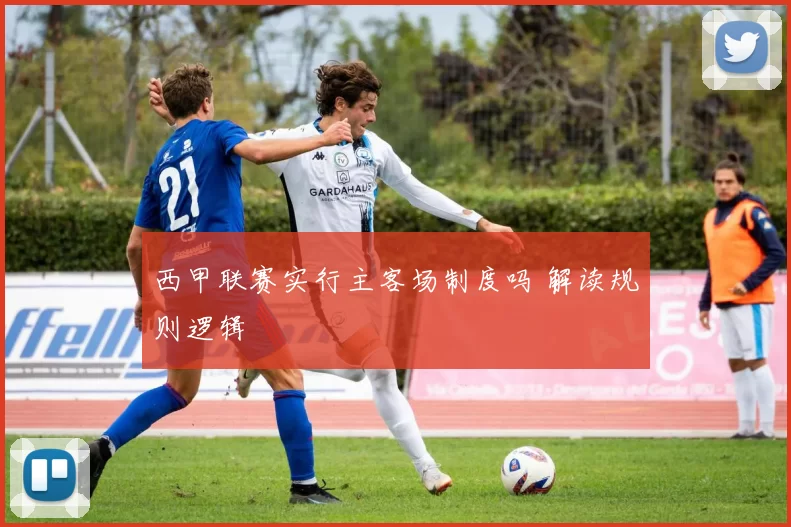 西甲联赛实行主客场制度吗 解读规则逻辑