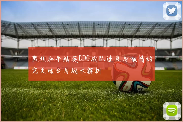 聚焦和平精英EDG战队速度与激情的完美结合与战术解析