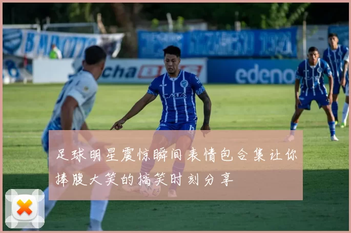 足球明星震惊瞬间表情包合集让你捧腹大笑的搞笑时刻分享