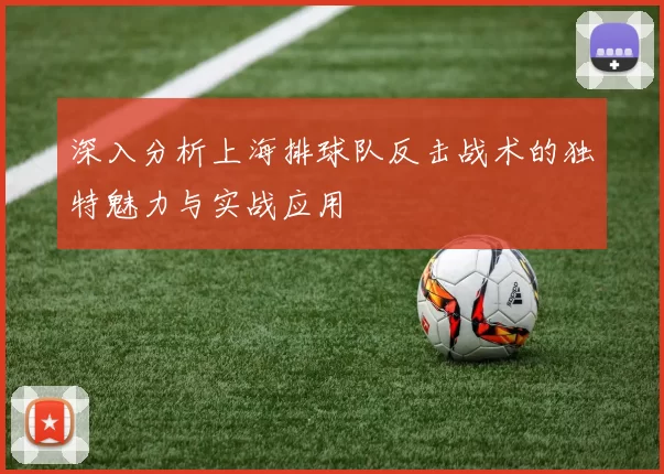 深入分析上海排球队反击战术的独特魅力与实战应用