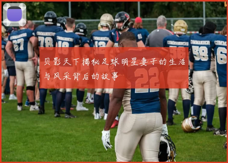 贝影天下揭秘足球明星妻子的生活与风采背后的故事