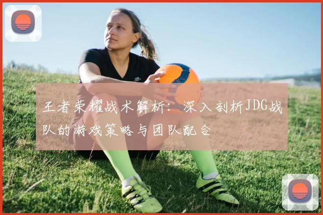 王者荣耀战术解析：深入剖析JDG战队的游戏策略与团队配合