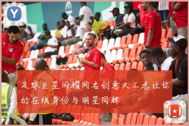 足球巨星闪耀网名创意大汇总让你的在线身份与明星同辉