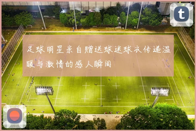足球明星亲自赠送球迷球衣传递温暖与激情的感人瞬间