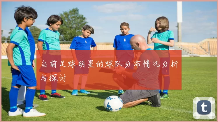 当前足球明星的球队分布情况分析与探讨