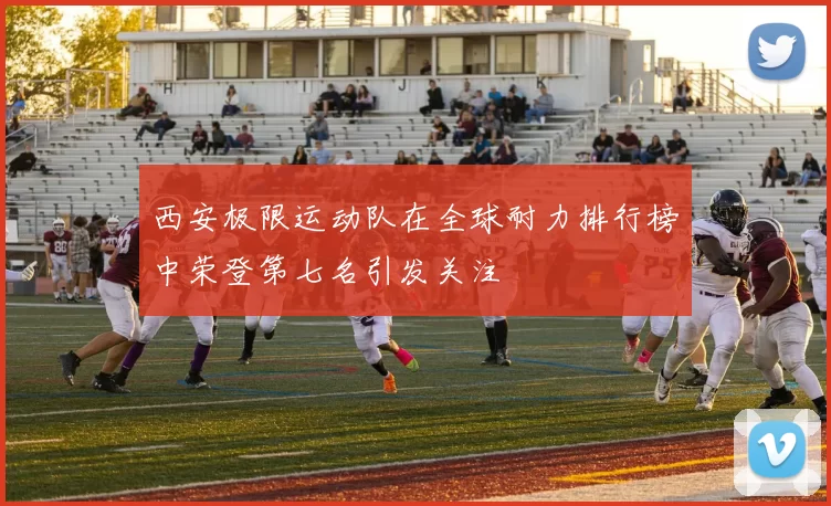 西安极限运动队在全球耐力排行榜中荣登第七名引发关注