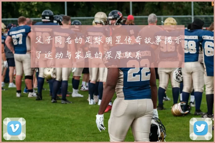 父子同名的足球明星传奇故事揭示了运动与家庭的深厚联系