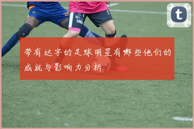 带有达字的足球明星有哪些他们的成就与影响力分析