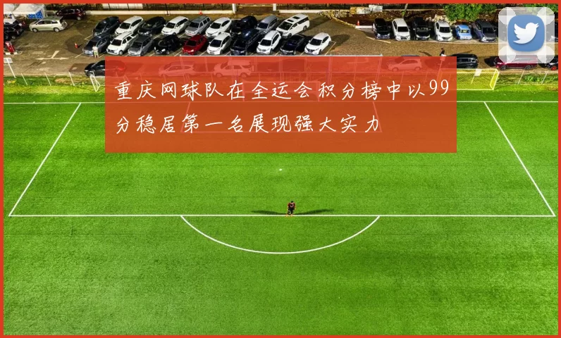 重庆网球队在全运会积分榜中以99分稳居第一名展现强大实力