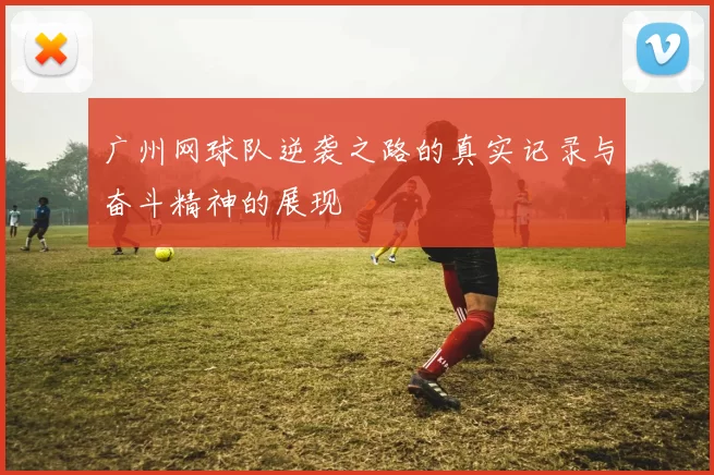 广州网球队逆袭之路的真实记录与奋斗精神的展现