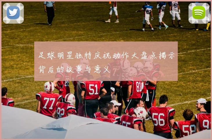 足球明星独特庆祝动作大盘点揭示背后的故事与意义