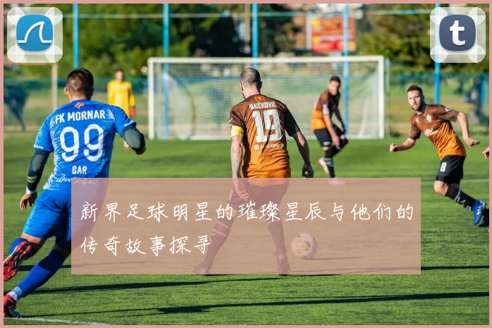 新界足球明星的璀璨星辰与他们的传奇故事探寻