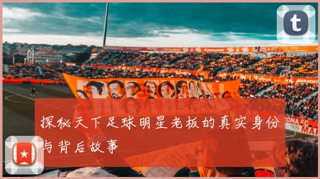 探秘天下足球明星老板的真实身份与背后故事