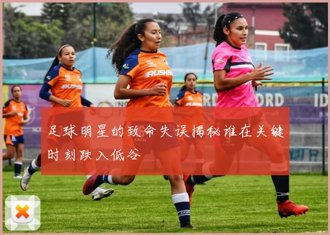 足球明星的致命失误揭秘谁在关键时刻跌入低谷