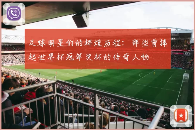 足球明星们的辉煌历程：那些曾捧起世界杯冠军奖杯的传奇人物
