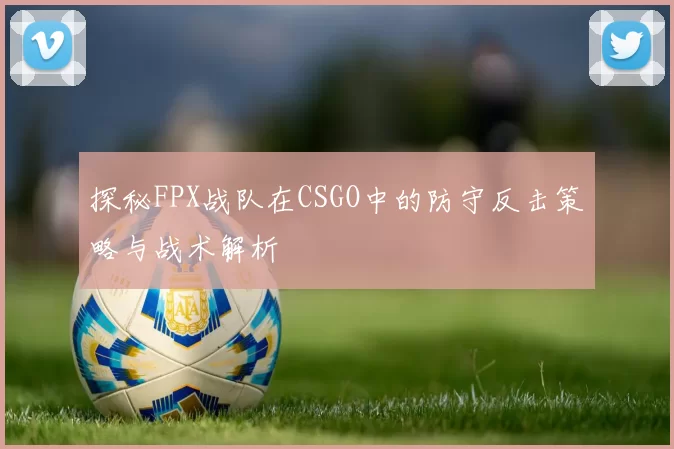 探秘FPX战队在CSGO中的防守反击策略与战术解析