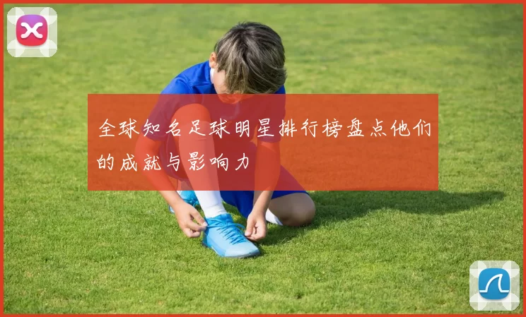 全球知名足球明星排行榜盘点他们的成就与影响力