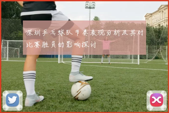 深圳乒乓球队节奏表现分析及其对比赛胜负的影响探讨