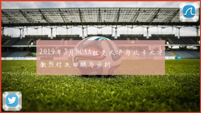 2019年3月NCAA杜克大学与北卡大学激烈对决回顾与分析