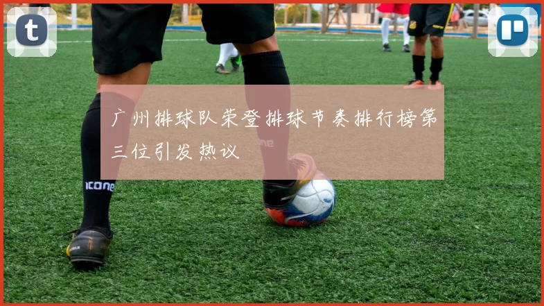 广州排球队荣登排球节奏排行榜第三位引发热议
