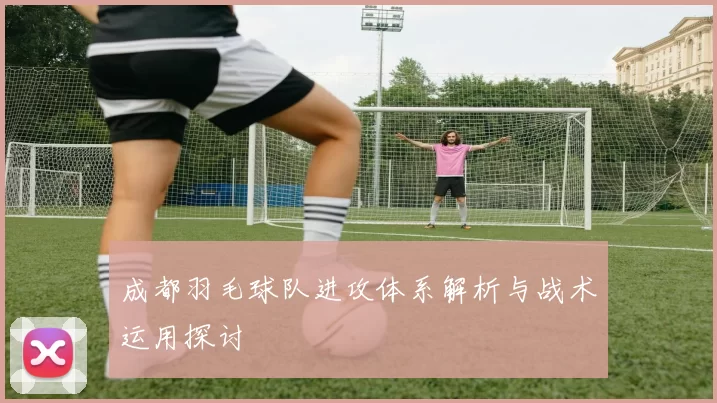 成都羽毛球队进攻体系解析与战术运用探讨