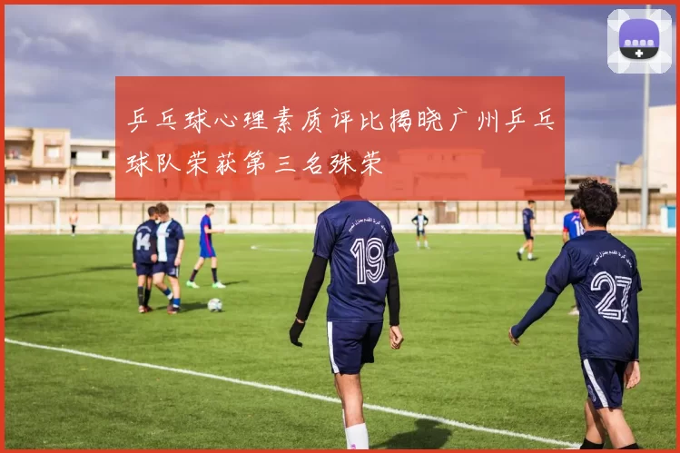 乒乓球心理素质评比揭晓广州乒乓球队荣获第三名殊荣