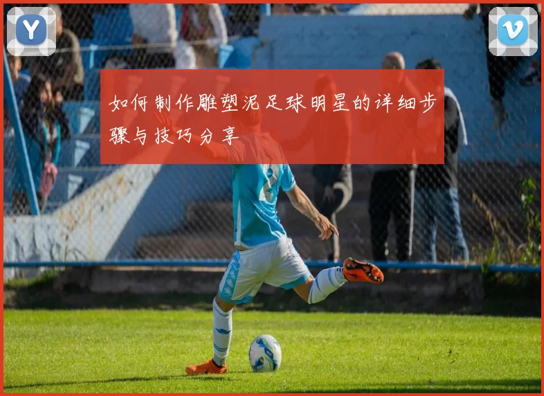 如何制作雕塑泥足球明星的详细步骤与技巧分享