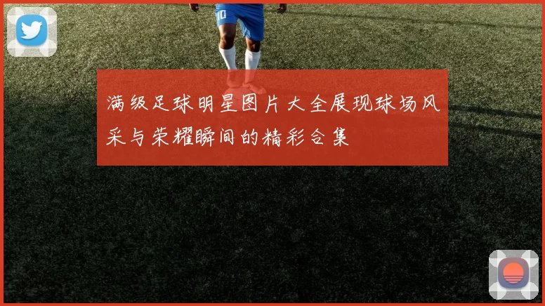 满级足球明星图片大全展现球场风采与荣耀瞬间的精彩合集