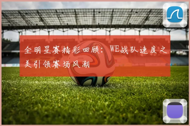 全明星赛精彩回顾：WE战队速度之美引领赛场风潮