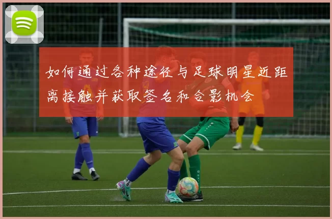 如何通过各种途径与足球明星近距离接触并获取签名和合影机会