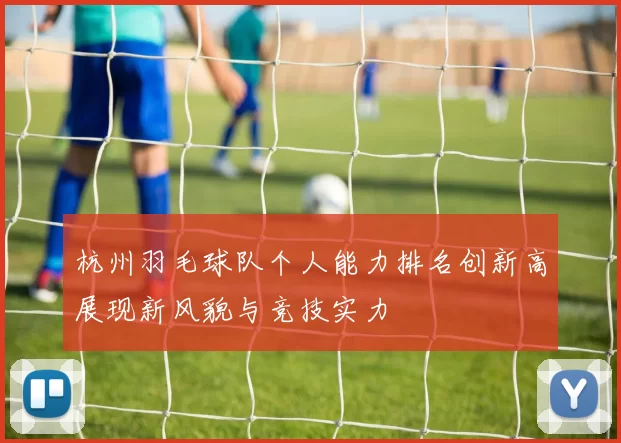 杭州羽毛球队个人能力排名创新高展现新风貌与竞技实力