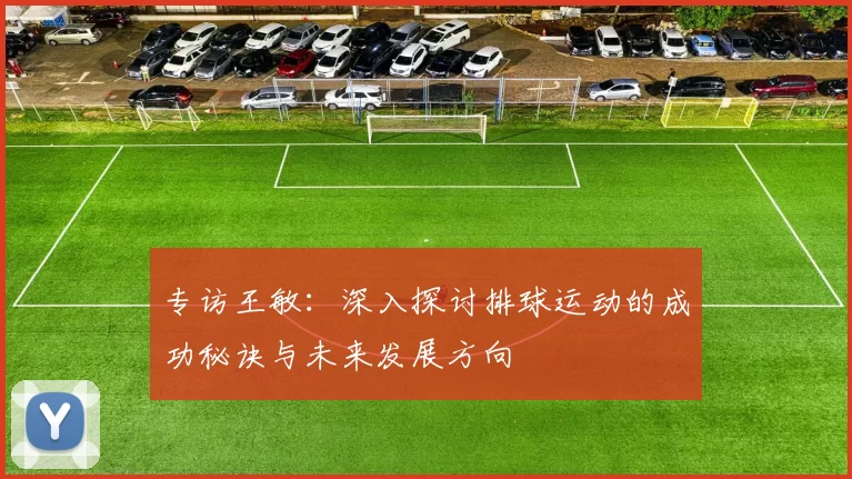 专访王敏：深入探讨排球运动的成功秘诀与未来发展方向