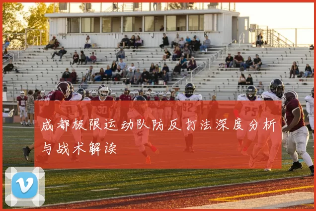 成都极限运动队防反打法深度分析与战术解读