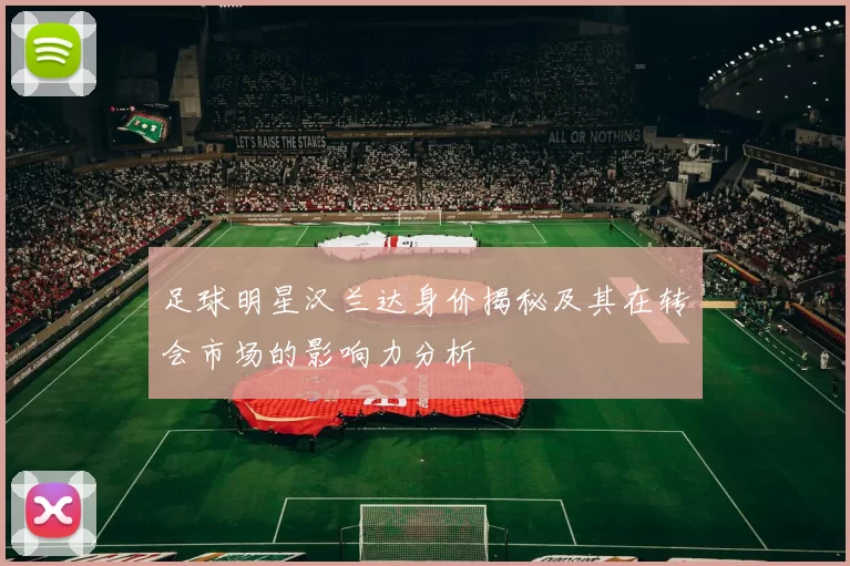 足球明星汉兰达身价揭秘及其在转会市场的影响力分析
