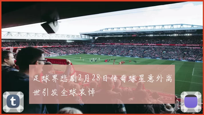 足球界悲剧2月28日传奇球星意外离世引发全球哀悼
