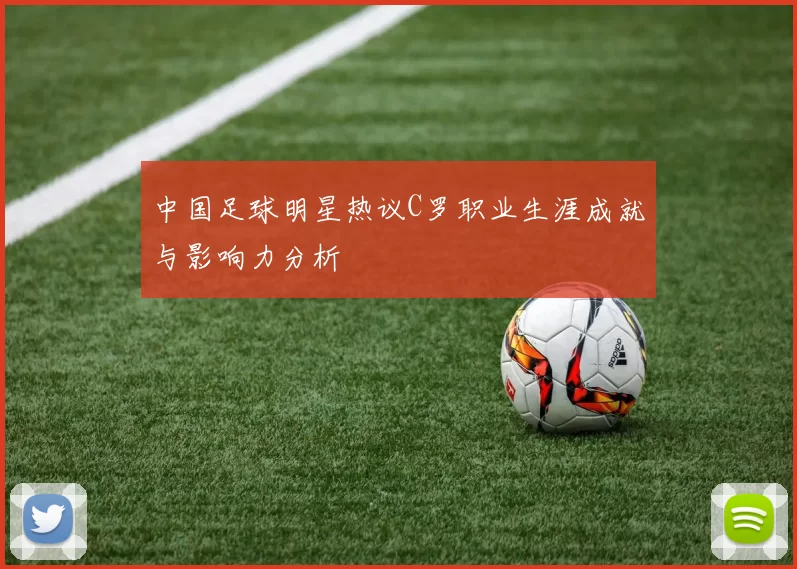 中国足球明星热议C罗职业生涯成就与影响力分析