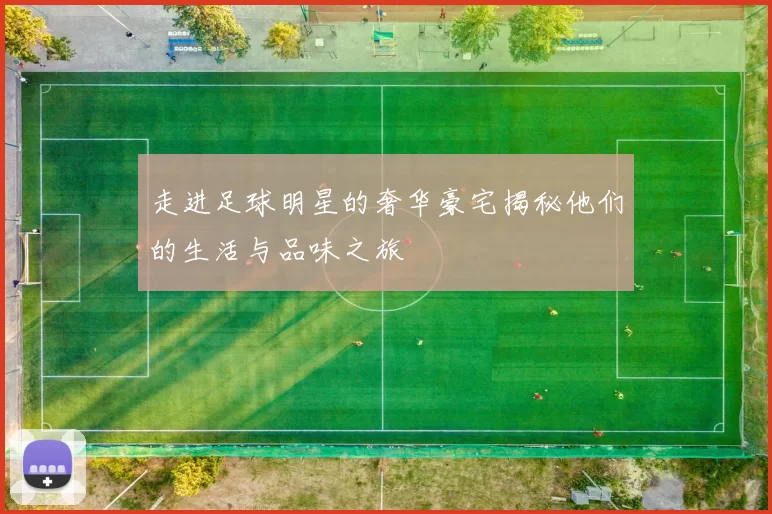 走进足球明星的奢华豪宅揭秘他们的生活与品味之旅