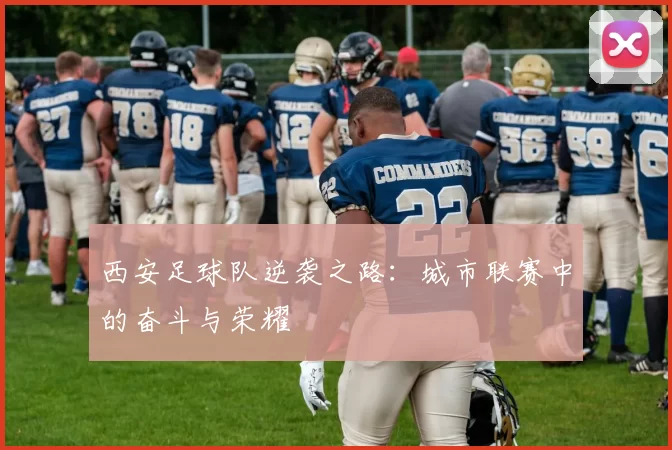 西安足球队逆袭之路：城市联赛中的奋斗与荣耀
