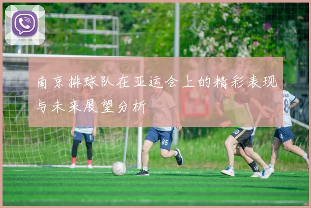 南京排球队在亚运会上的精彩表现与未来展望分析