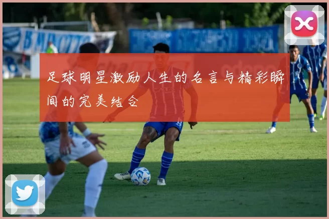 足球明星激励人生的名言与精彩瞬间的完美结合
