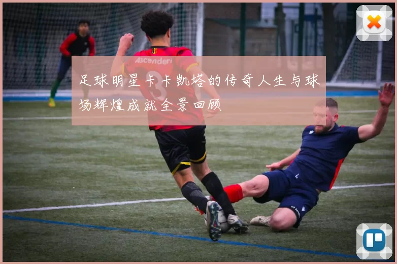 足球明星卡卡凯塔的传奇人生与球场辉煌成就全景回顾