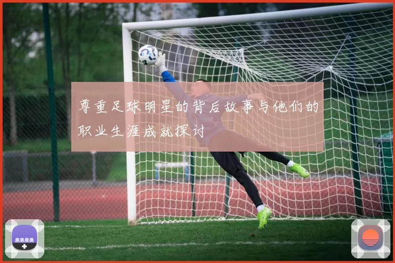 尊重足球明星的背后故事与他们的职业生涯成就探讨