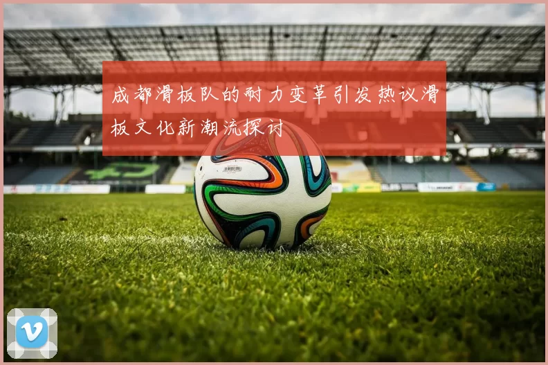 成都滑板队的耐力变革引发热议滑板文化新潮流探讨