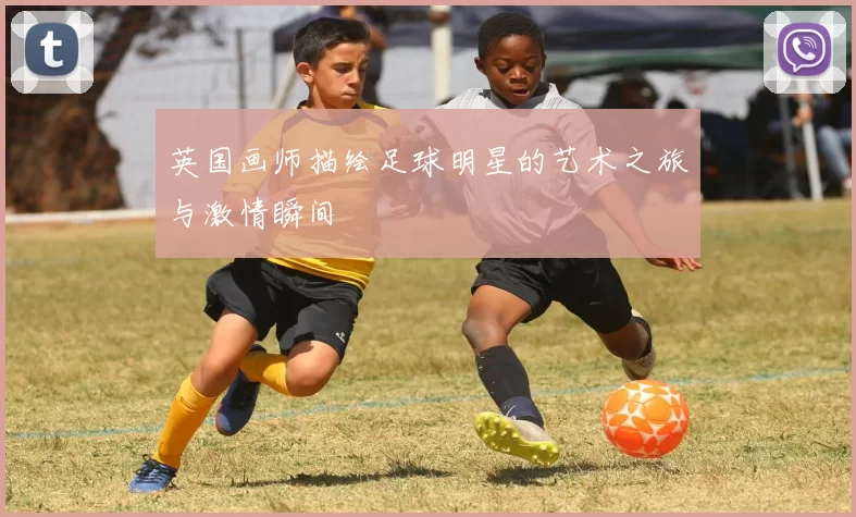 英国画师描绘足球明星的艺术之旅与激情瞬间