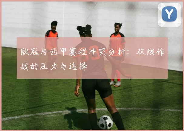 欧冠与西甲赛程冲突分析：双线作战的压力与选择