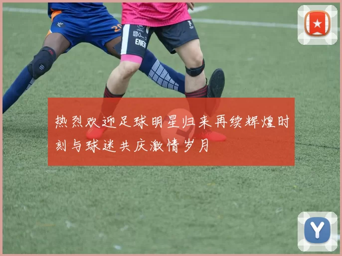 热烈欢迎足球明星归来再续辉煌时刻与球迷共庆激情岁月