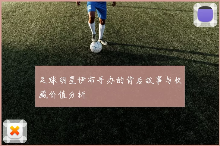 足球明星伊布手办的背后故事与收藏价值分析
