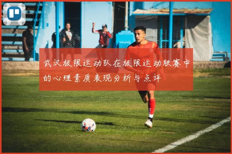 武汉极限运动队在极限运动联赛中的心理素质表现分析与点评